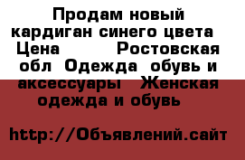 Продам новый кардиган синего цвета › Цена ­ 600 - Ростовская обл. Одежда, обувь и аксессуары » Женская одежда и обувь   